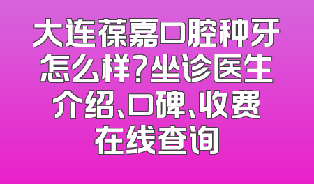 大连葆嘉口腔种牙怎么样？坐诊医生介绍、口碑、收费在线查询