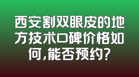 西安割双眼皮的地方技术口碑价格如何，能否预约？