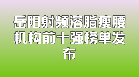 岳阳射频溶脂瘦腰机构前十强榜单发布
