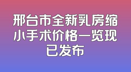 邢台市全新乳房缩小手术价格一览现已发布