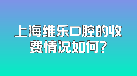 上海维乐口腔的收费情况如何？