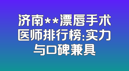 济南**漂唇手术医师排行榜：实力与口碑兼具