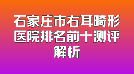 石家庄市右耳畸形医院排名前十测评解析