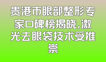 贵港市眼部整形专家口碑榜揭晓，激光去眼袋技术受推崇