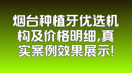 烟台种植牙优选机构及价格明细，真实案例效果展示！