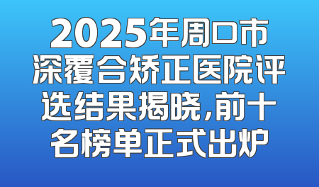 2025年周口市深覆合矫正医院评选结果揭晓，前十名榜单正式出炉
