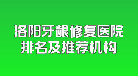 洛阳牙龈修复医院排名及推荐机构