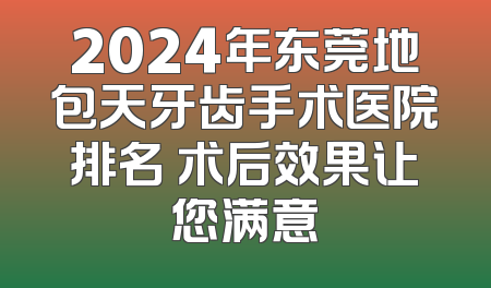 2024年东莞地包天牙齿手术医院排名 术后效果让您满意