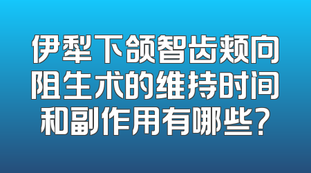 伊犁下颌智齿颊向阻生术的维持时间和副作用有哪些？