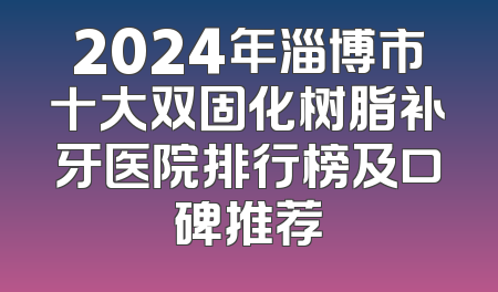 2024年淄博市十大双固化树脂补牙医院排行榜及口碑推荐