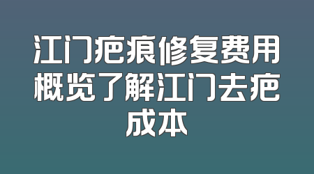江门疤痕修复费用概览了解江门去疤成本