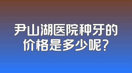 尹山湖医院种牙的价格是多少呢？