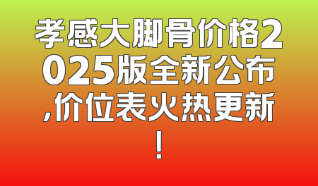 孝感大脚骨价格2025版全新公布，价位表火热更新！