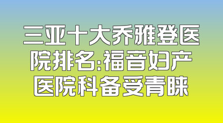 三亚十大乔雅登医院排名：福音妇产医院科备受青睐