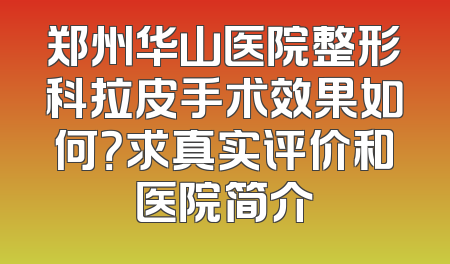 郑州华山医院整形科拉皮手术效果如何？求真实评价和医院简介
