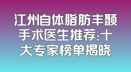 江州自体脂肪丰颞手术医生推荐：十大专家榜单揭晓