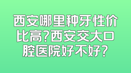 西安哪里种牙性价比高？西安交大口腔医院好不好？
