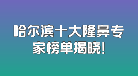 哈尔滨十大隆鼻专家榜单揭晓！