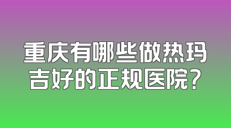 重庆有哪些做热玛吉好的正规医院？