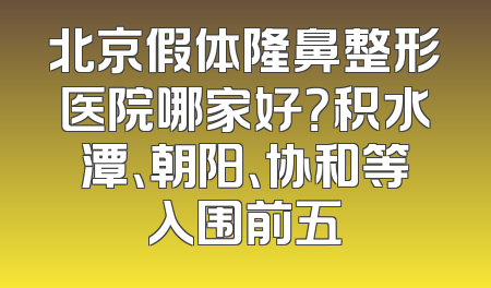 北京假体隆鼻整形医院哪家好？积水潭、朝阳、协和等入围前五