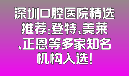 深圳口腔医院精选推荐：登特、美莱、正恩等多家知名机构入选！