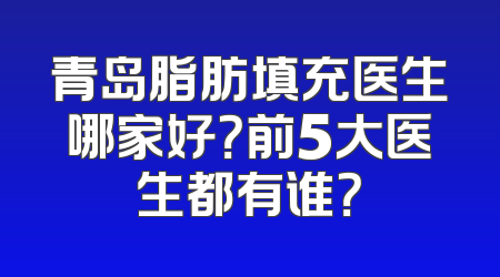 青岛脂肪填充医生哪家好？前5大医生都有谁？