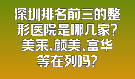 深圳排名前三的整形医院是哪几家？美莱、颜美、富华等在列吗？