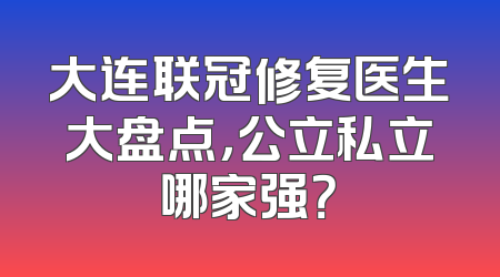 大连联冠修复医生大盘点，公立私立哪家强？