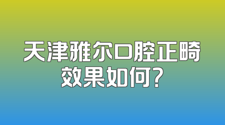 天津雅尔口腔正畸效果如何？