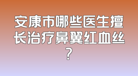 安康市哪些医生擅长治疗鼻翼红血丝？