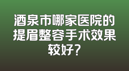 酒泉市哪家医院的提眉整容手术效果较好？