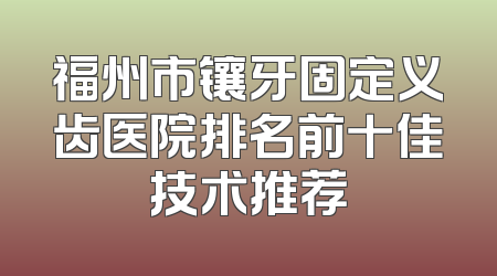 福州市镶牙固定义齿医院排名前十佳技术推荐