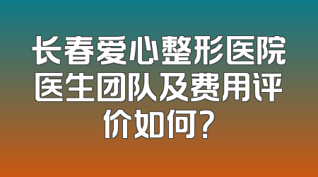 长春爱心整形医院医生团队及费用评价如何？