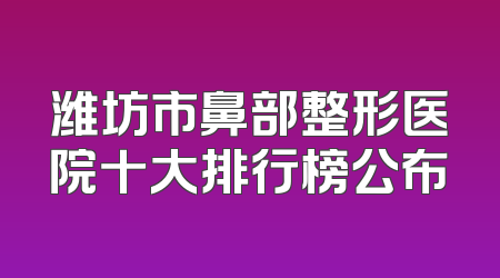 潍坊市鼻部整形医院十大排行榜公布