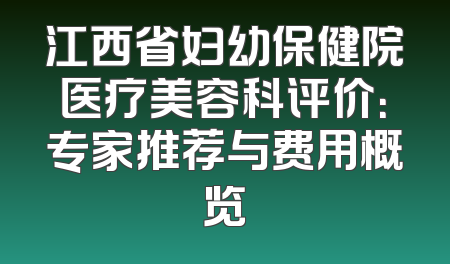 江西省妇幼保健院医疗美容科评价：专家推荐与费用概览