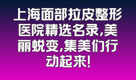 上海面部拉皮整形医院精选名录，美丽蜕变，集美们行动起来！