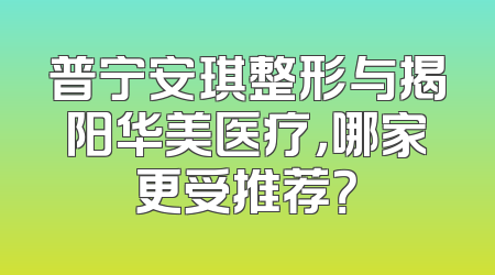 普宁安琪整形与揭阳华美医疗，哪家更受推荐？