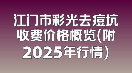 江门市彩光去痘坑收费价格概览（附2025年行情）