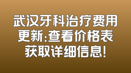 武汉牙科治疗费用更新：查看价格表获取详细信息！