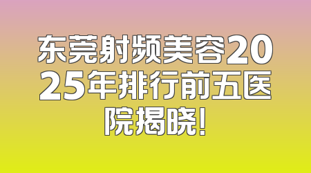 东莞射频美容2025年排行前五医院揭晓！