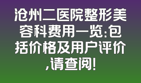 沧州二医院整形美容科费用一览：包括价格及用户评价，请查阅！