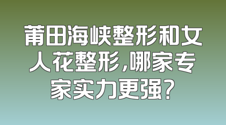 莆田海峡整形和女人花整形，哪家专家实力更强？