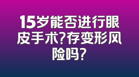 15岁能否进行眼皮手术？存变形风险吗？