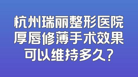 杭州瑞丽整形医院厚唇修薄手术效果可以维持多久？