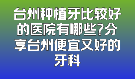 台州种植牙比较好的医院有哪些？分享台州便宜又好的牙科