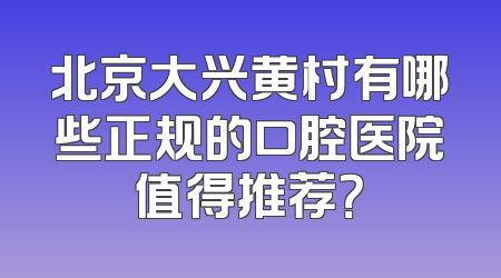 北京大兴黄村有哪些正规的口腔医院值得推荐？