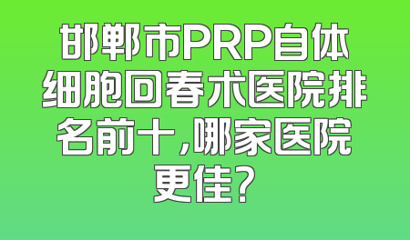 邯郸市PRP自体细胞回春术医院排名前十，哪家医院更佳？