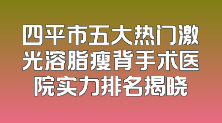 四平市五大热门激光溶脂瘦背手术医院实力排名揭晓