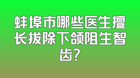 蚌埠市哪些医生擅长拔除下颌阻生智齿？