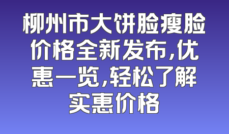柳州市大饼脸瘦脸价格全新发布，优惠一览，轻松了解实惠价格